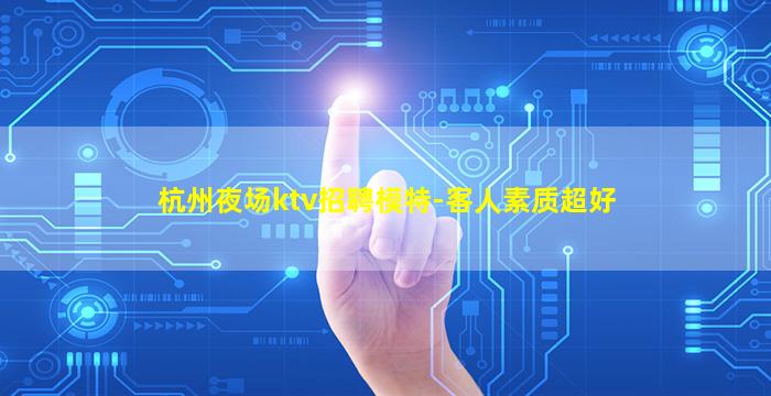 杭州夜场ktv招聘模特-客人素质超好