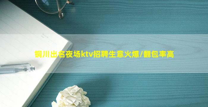 铜川出名夜场ktv招聘生意火爆/翻包率高